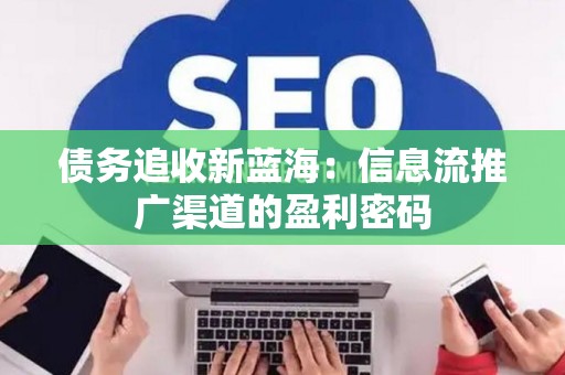 债务追收新蓝海：信息流推广渠道的盈利密码