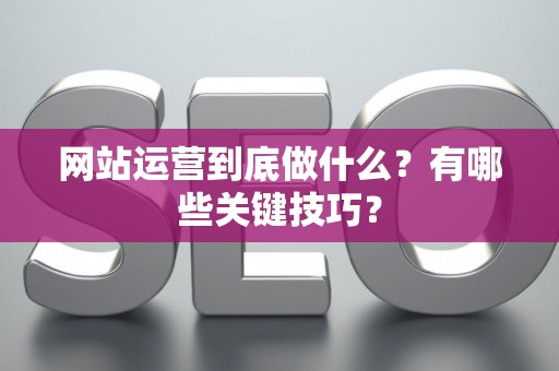 网站运营到底做什么？有哪些关键技巧？