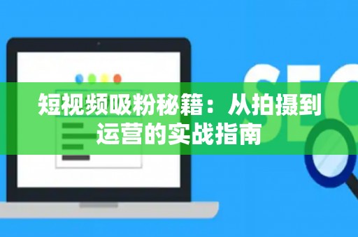 短视频吸粉秘籍：从拍摄到运营的实战指南