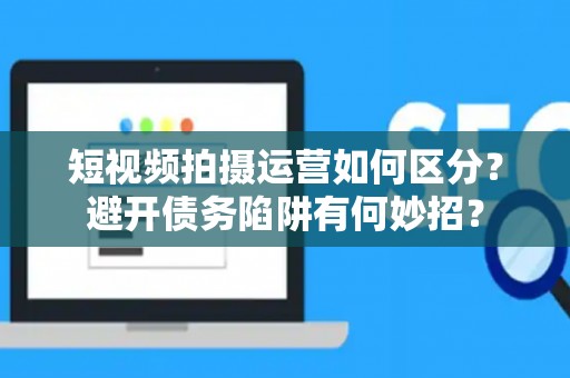 短视频拍摄运营如何区分？避开债务陷阱有何妙招？