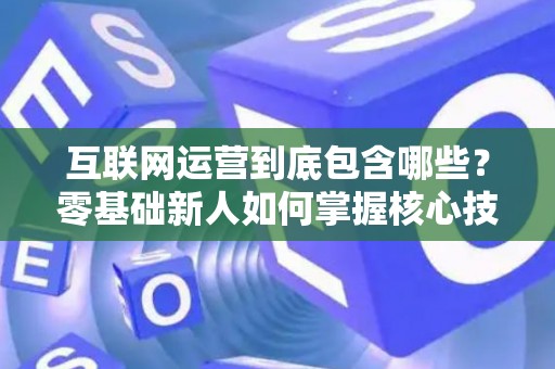 互联网运营到底包含哪些？零基础新人如何掌握核心技巧？